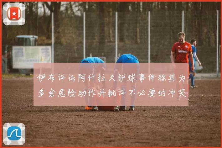 伊布评论阿什拉夫铲球事件称其为多余危险动作并批评不必要的冲突