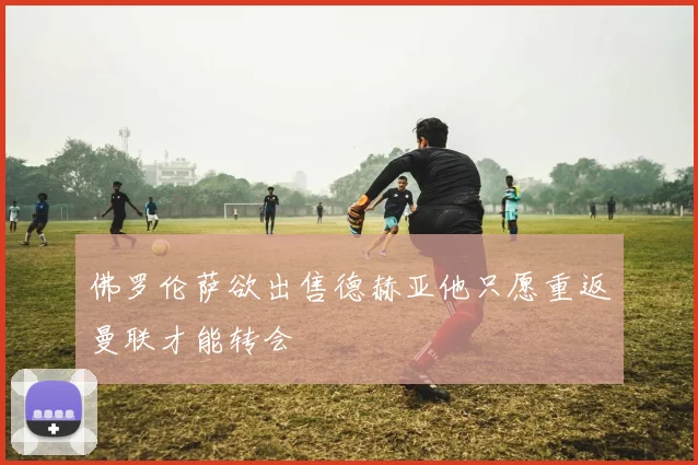 佛罗伦萨欲出售德赫亚他只愿重返曼联才能转会