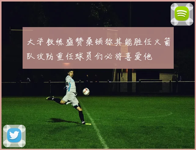 大学教练盛赞桑顿称其能胜任火箭队攻防重任球员们必将喜爱他