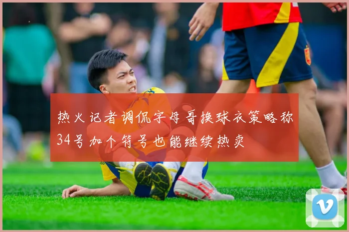 热火记者调侃字母哥换球衣策略称34号加个符号也能继续热卖