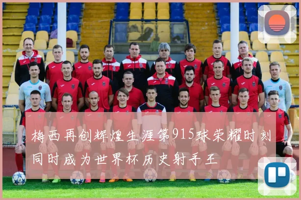 梅西再创辉煌生涯第915球荣耀时刻同时成为世界杯历史射手王