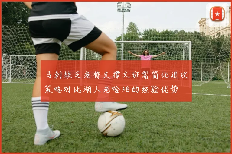 马刺缺乏老将支撑文班需简化进攻策略对比湖人老哈珀的经验优势