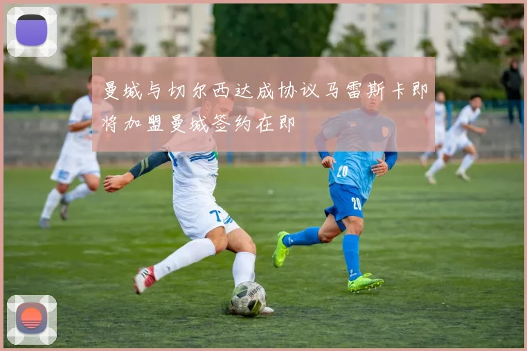 曼城与切尔西达成协议马雷斯卡即将加盟曼城签约在即
