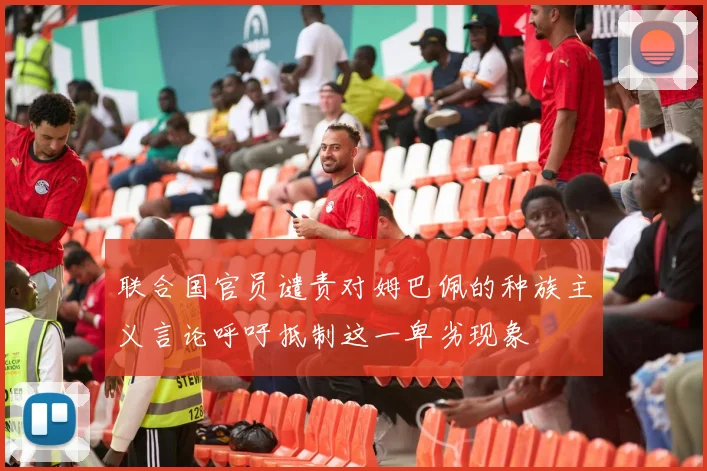 联合国官员谴责对姆巴佩的种族主义言论呼吁抵制这一卑劣现象