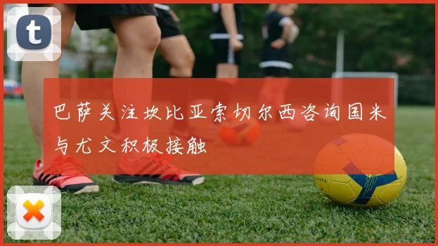 巴萨关注坎比亚索切尔西咨询国米与尤文积极接触