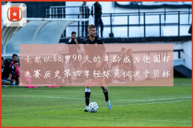 卡尔以18岁90天的年龄成为德国杯决赛历史第四年轻球员仅次于贝林等人