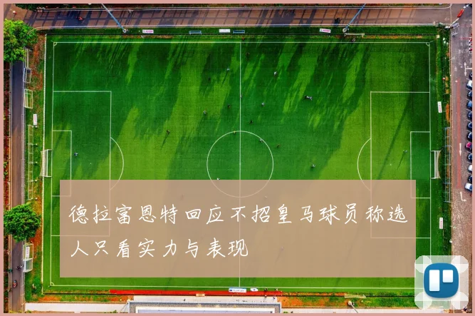 德拉富恩特回应不招皇马球员称选人只看实力与表现