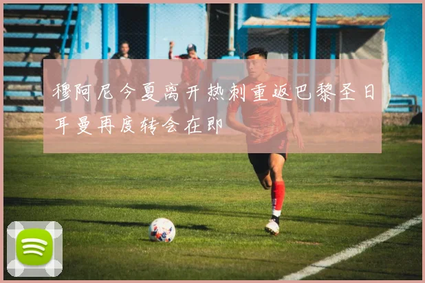 穆阿尼今夏离开热刺重返巴黎圣日耳曼再度转会在即