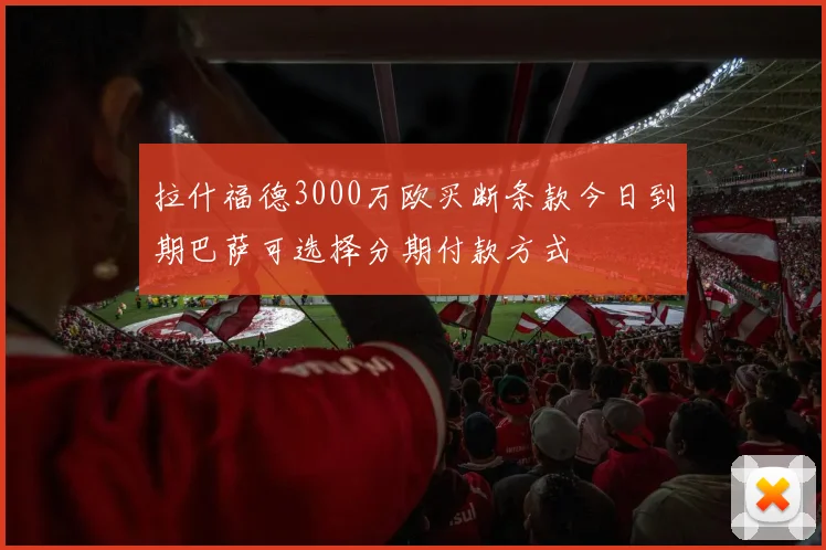拉什福德3000万欧买断条款今日到期巴萨可选择分期付款方式