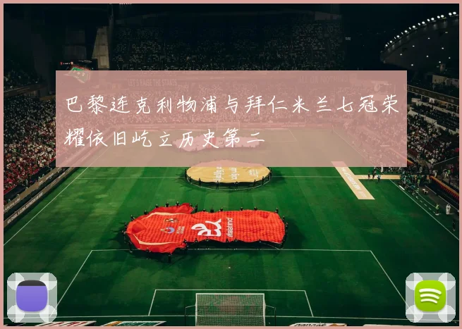 巴黎连克利物浦与拜仁米兰七冠荣耀依旧屹立历史第二