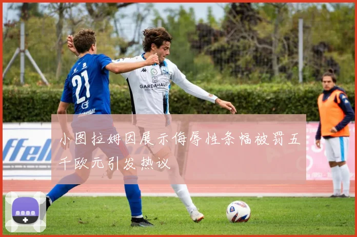 小图拉姆因展示侮辱性条幅被罚五千欧元引发热议