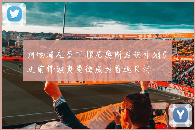 利物浦在签下穆尼奥斯后仍计划引进前锋迪奥曼德成为首选目标