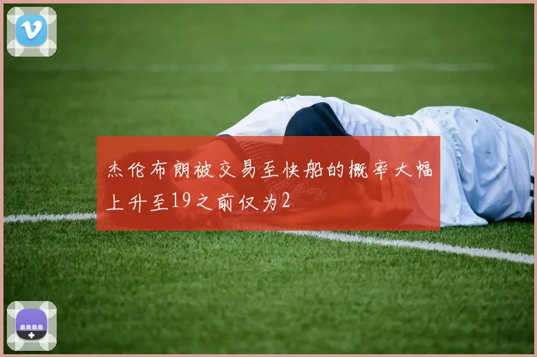 杰伦布朗被交易至快船的概率大幅上升至19之前仅为2