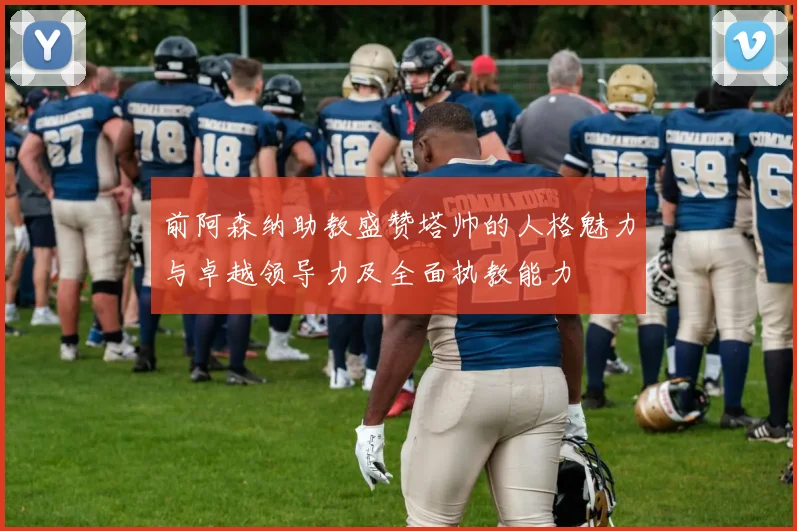 前阿森纳助教盛赞塔帅的人格魅力与卓越领导力及全面执教能力