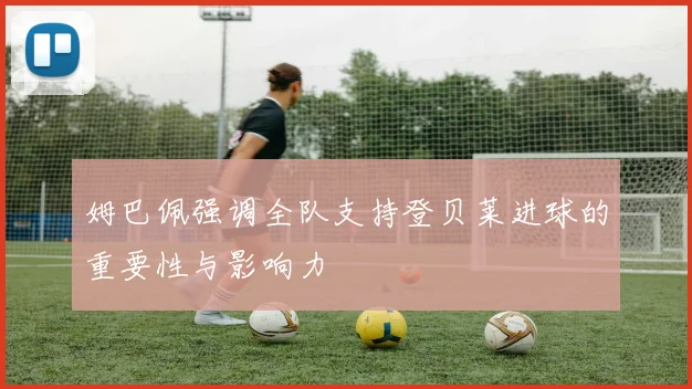 姆巴佩强调全队支持登贝莱进球的重要性与影响力
