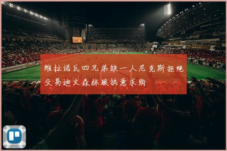 维拉诺瓦四兄弟缺一人尼克斯拒绝交易迪文森林狼执意求购