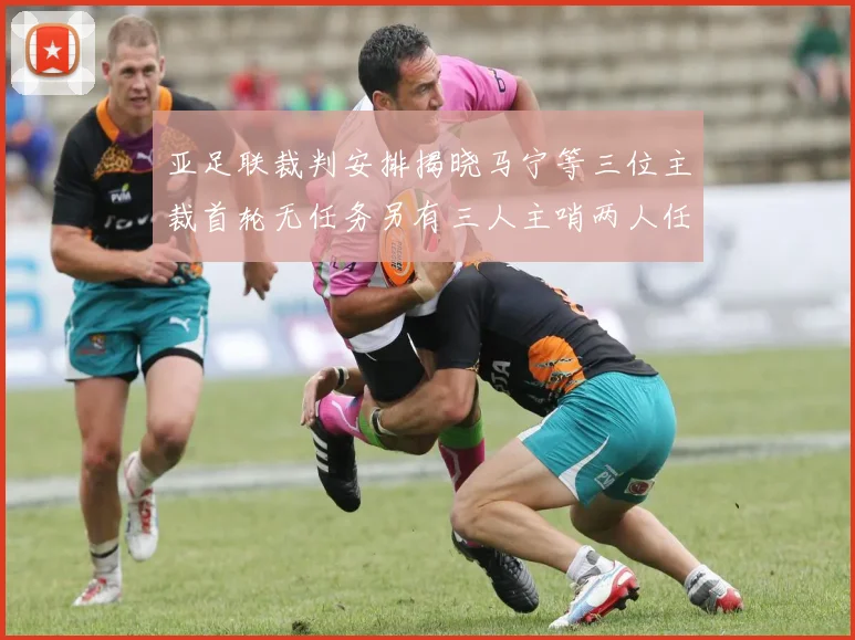 亚足联裁判安排揭晓马宁等三位主裁首轮无任务另有三人主哨两人任四官