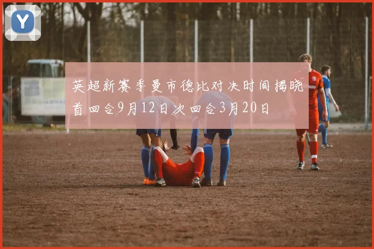 英超新赛季曼市德比对决时间揭晓首回合9月12日次回合3月20日