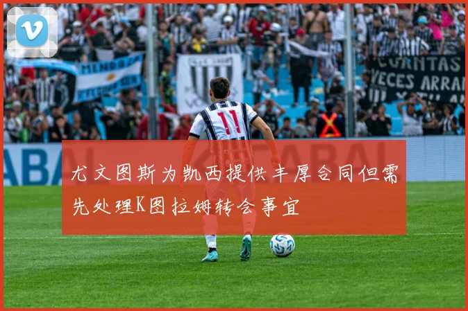 尤文图斯为凯西提供丰厚合同但需先处理K图拉姆转会事宜