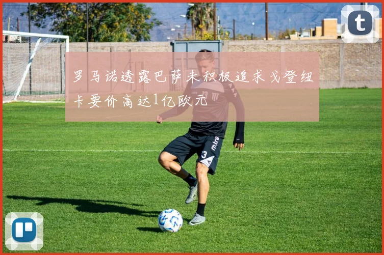 罗马诺透露巴萨未积极追求戈登纽卡要价高达1亿欧元
