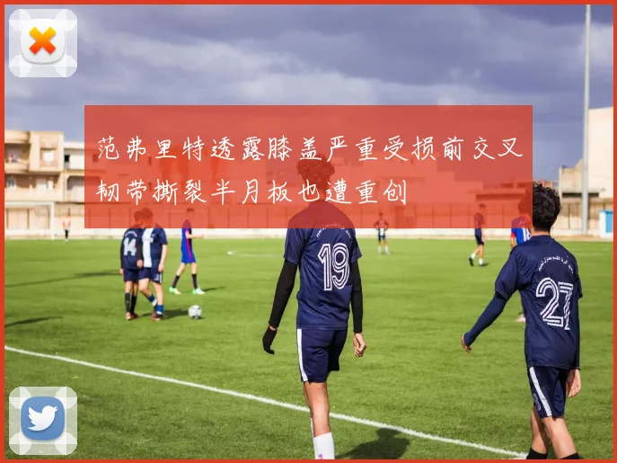 范弗里特透露膝盖严重受损前交叉韧带撕裂半月板也遭重创