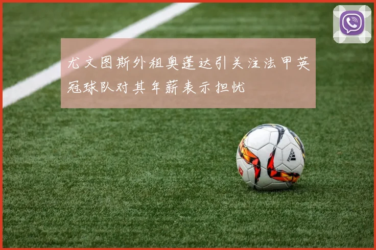 尤文图斯外租奥蓬达引关注法甲英冠球队对其年薪表示担忧