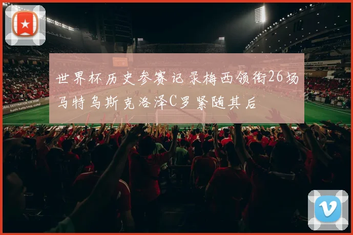 世界杯历史参赛记录梅西领衔26场马特乌斯克洛泽C罗紧随其后